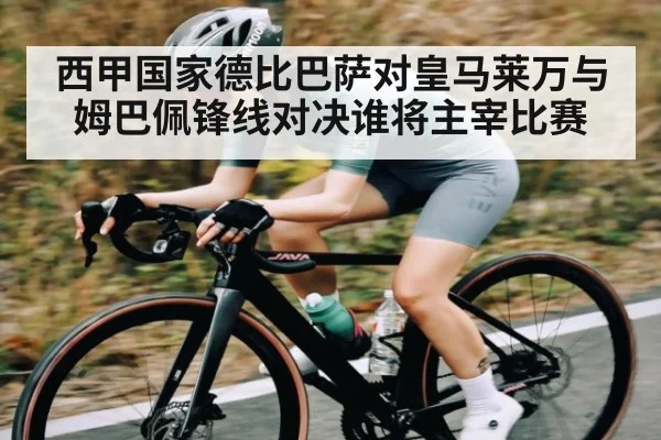 西甲国家德比巴萨对皇马莱万与姆巴佩锋线对决谁将主宰比赛