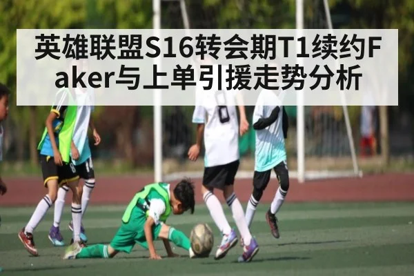 英雄联盟S16转会期T1续约Faker与上单引援走势分析