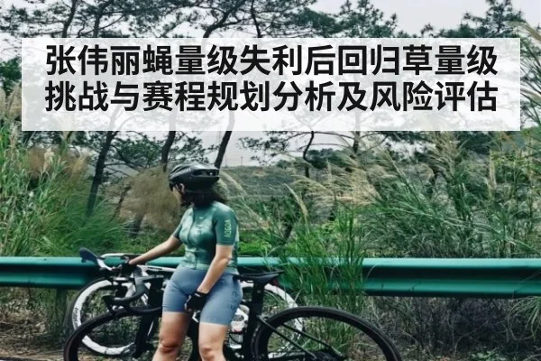 张伟丽蝇量级失利后回归草量级挑战与赛程规划分析及风险评估