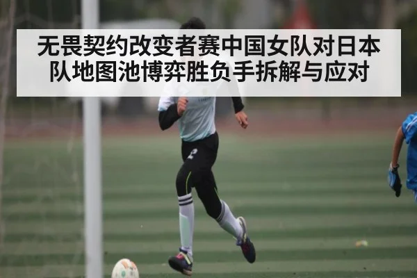 无畏契约改变者赛中国女队对日本队地图池博弈胜负手拆解与应对